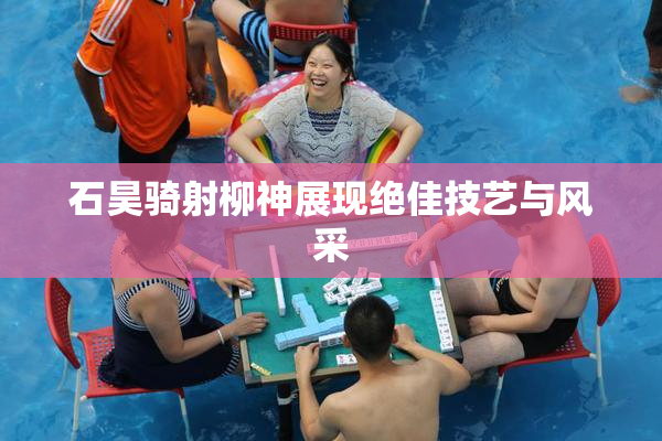 石昊骑射柳神展现绝佳技艺与风采