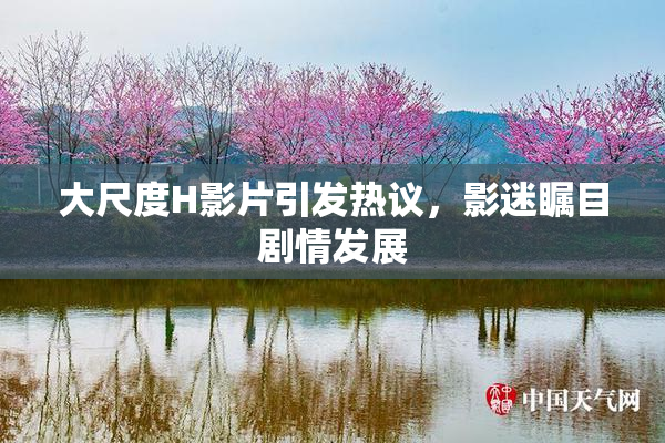 大尺度H影片引发热议，影迷瞩目剧情发展