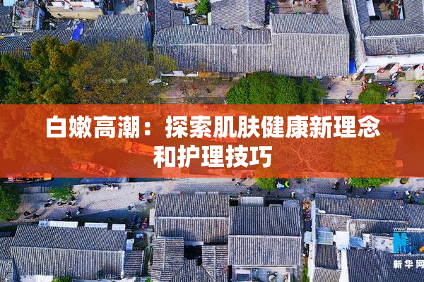 白嫩高潮：探索肌肤健康新理念和护理技巧