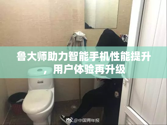 鲁大师助力智能手机性能提升，用户体验再升级