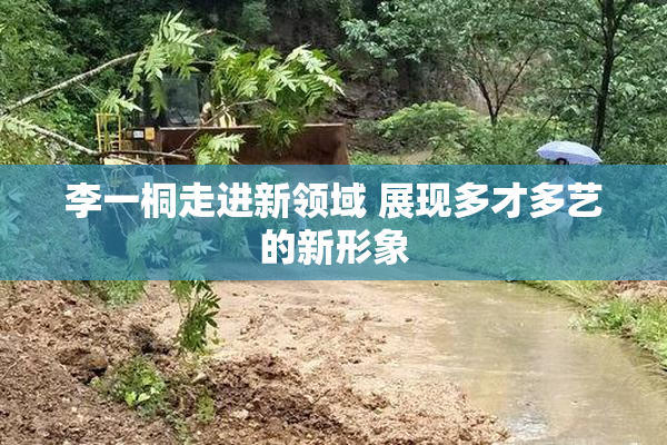 李一桐走进新领域 展现多才多艺的新形象