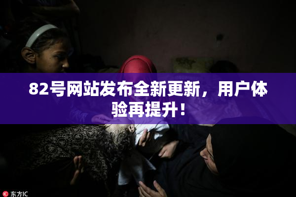 82号网站发布全新更新，用户体验再提升！