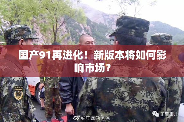 国产91再进化！新版本将如何影响市场？