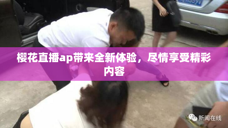 樱花直播ap带来全新体验，尽情享受精彩内容
