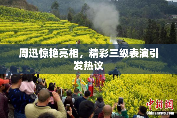 周迅惊艳亮相，精彩三级表演引发热议