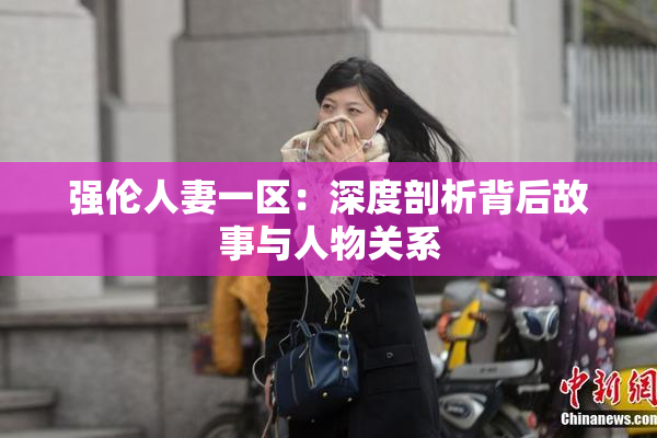 强伦人妻一区：深度剖析背后故事与人物关系