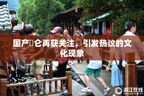 国产婬仑再获关注，引发热议的文化现象