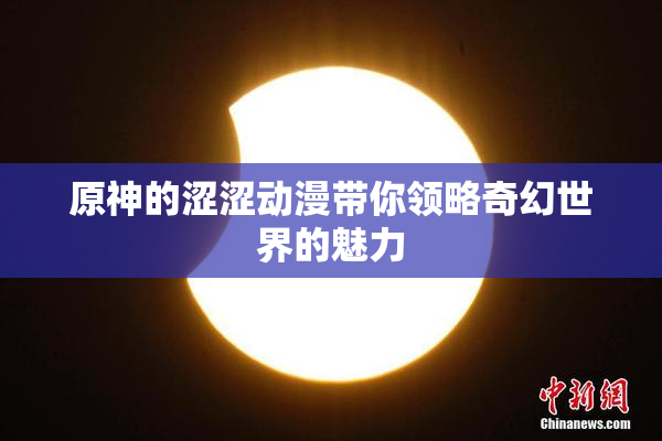 原神的涩涩动漫带你领略奇幻世界的魅力