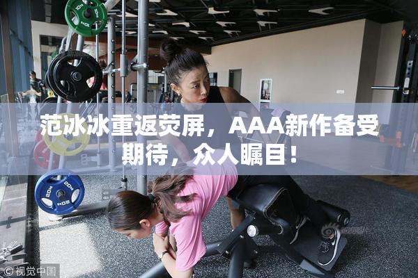 范冰冰重返荧屏，AAA新作备受期待，众人瞩目！