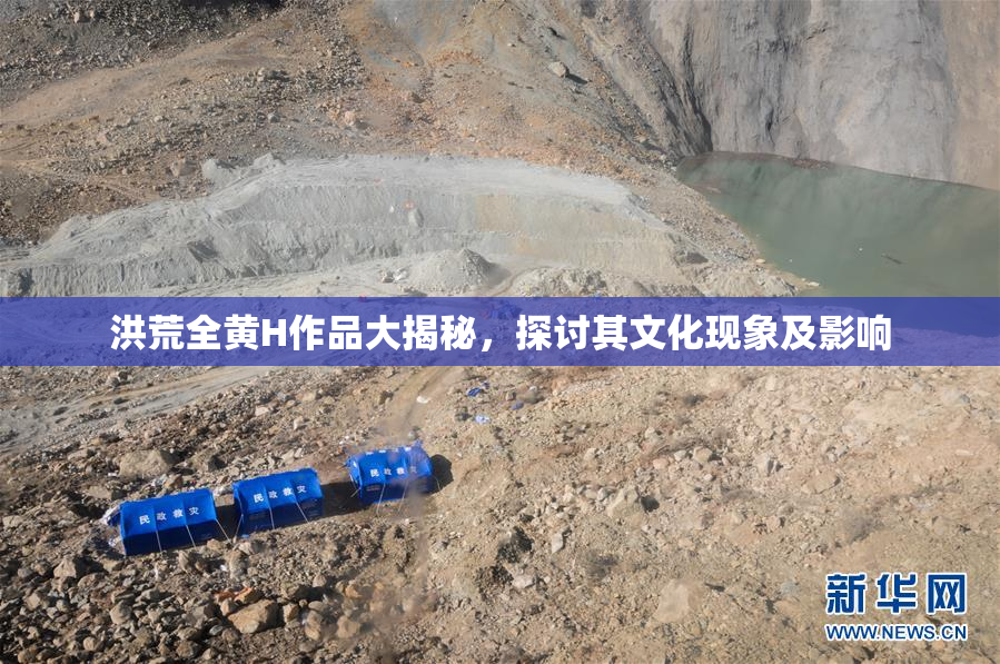 洪荒全黄H作品大揭秘，探讨其文化现象及影响