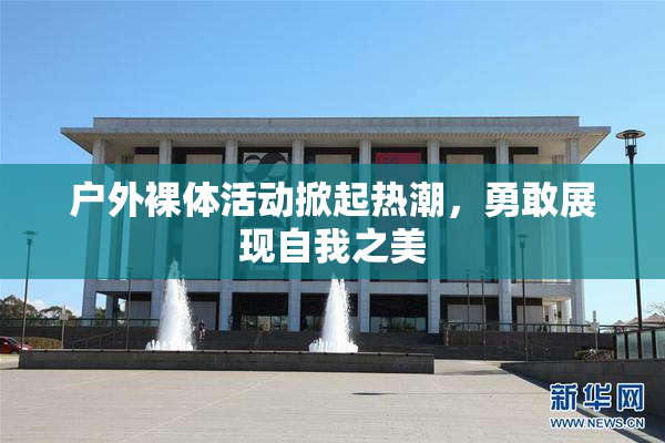 户外裸体活动掀起热潮，勇敢展现自我之美