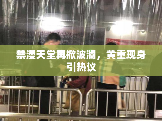 禁漫天堂再掀波澜，黄重现身引热议