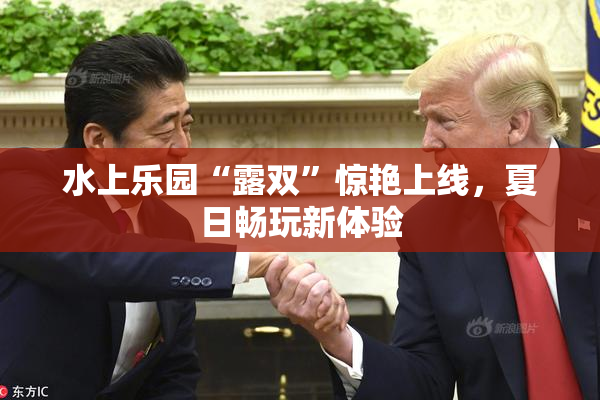 水上乐园“露双”惊艳上线，夏日畅玩新体验