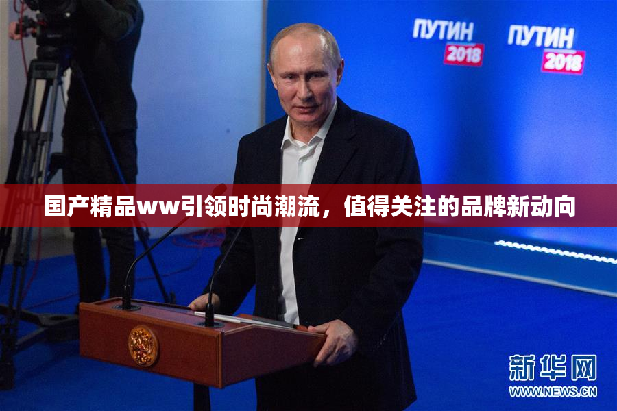 国产精品ww引领时尚潮流，值得关注的品牌新动向