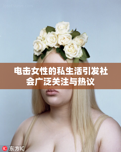 电击女性的私生活引发社会广泛关注与热议