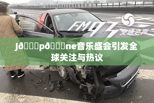 J🈚p🈚ne音乐盛会引发全球关注与热议