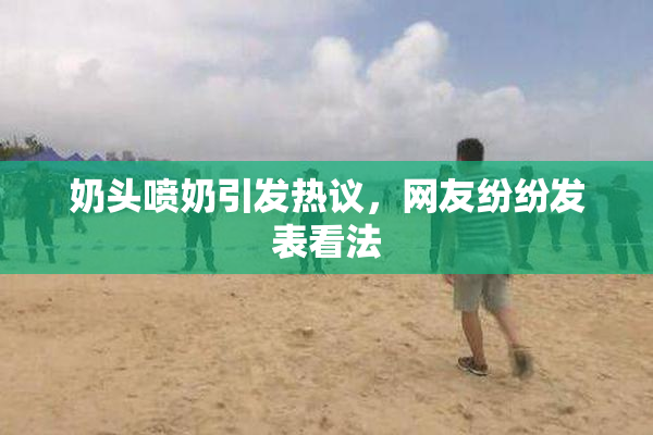 奶头喷奶引发热议，网友纷纷发表看法