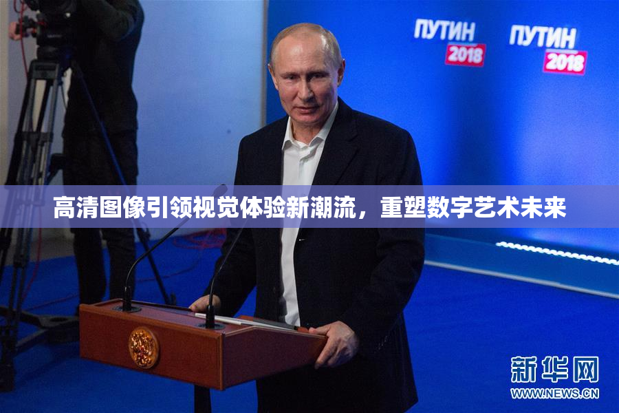 高清图像引领视觉体验新潮流，重塑数字艺术未来