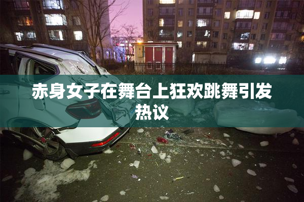 赤身女子在舞台上狂欢跳舞引发热议