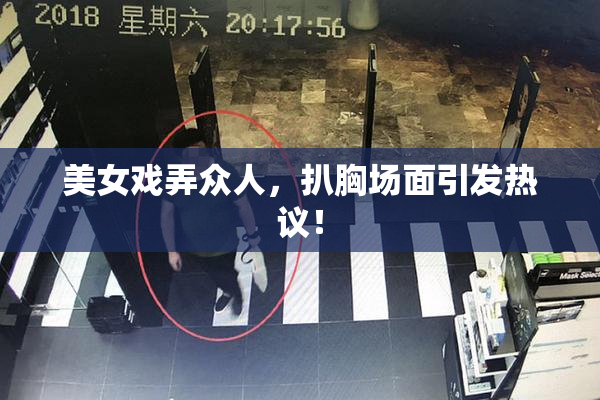 美女戏弄众人，扒胸场面引发热议！