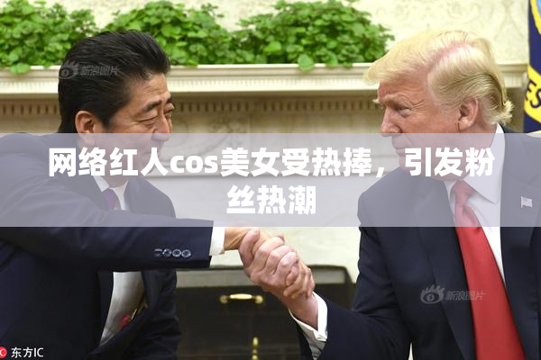 网络红人cos美女受热捧，引发粉丝热潮