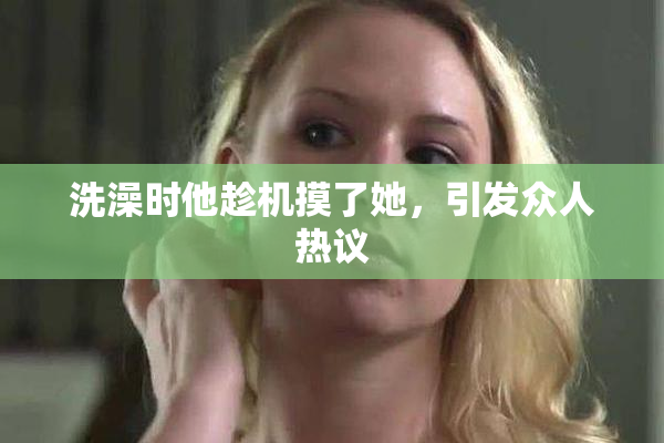 洗澡时他趁机摸了她，引发众人热议