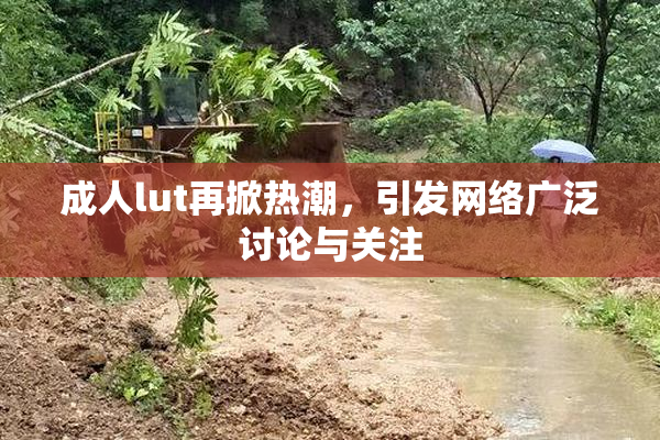 成人lut再掀热潮，引发网络广泛讨论与关注