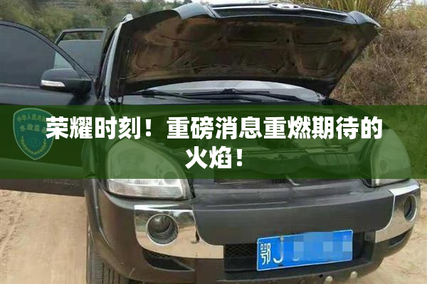 荣耀时刻！重磅消息重燃期待的火焰！