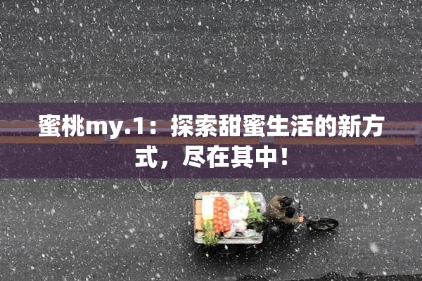 蜜桃my.1：探索甜蜜生活的新方式，尽在其中！