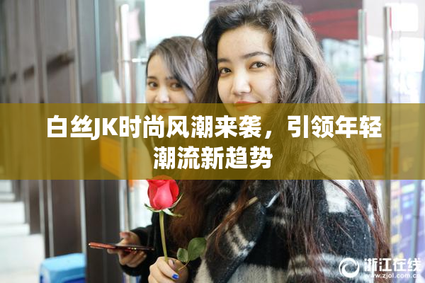 白丝JK时尚风潮来袭，引领年轻潮流新趋势
