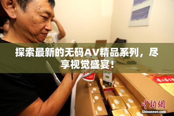 探索最新的无码AV精品系列，尽享视觉盛宴！