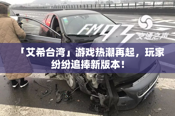 「艾希台湾」游戏热潮再起，玩家纷纷追捧新版本！