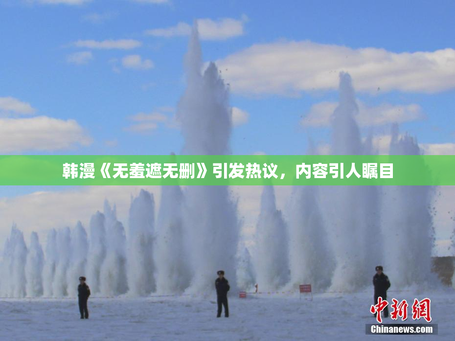 韩漫《无羞遮无删》引发热议，内容引人瞩目