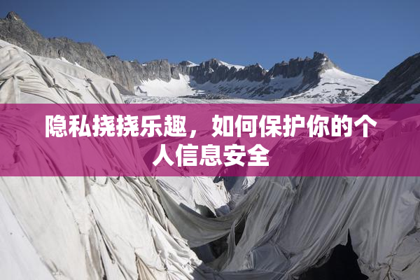 隐私挠挠乐趣，如何保护你的个人信息安全