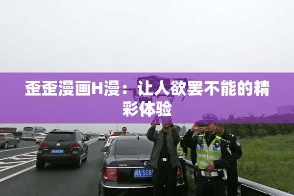 歪歪漫画H漫：让人欲罢不能的精彩体验