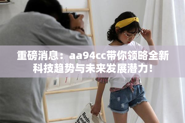 重磅消息：aa94cc带你领略全新科技趋势与未来发展潜力！