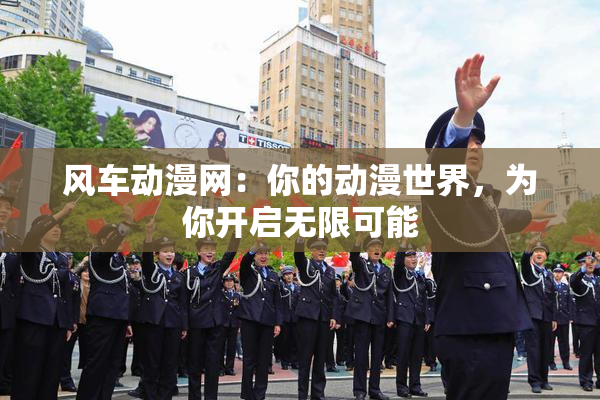 风车动漫网：你的动漫世界，为你开启无限可能