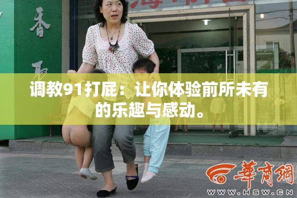调教91打屁：让你体验前所未有的乐趣与感动。