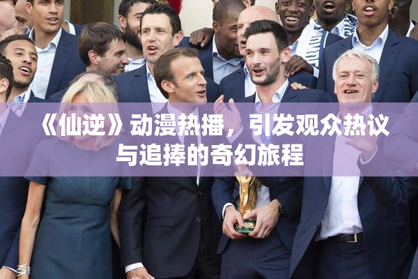 《仙逆》动漫热播，引发观众热议与追捧的奇幻旅程
