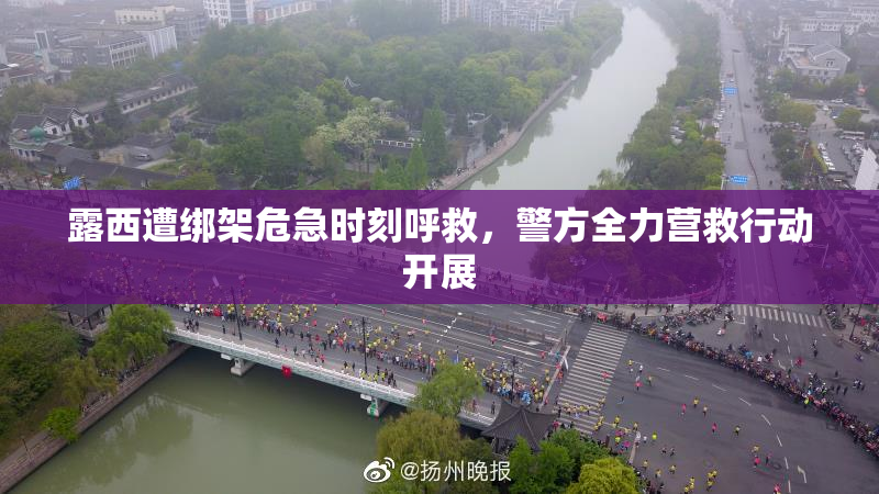 露西遭绑架危急时刻呼救，警方全力营救行动开展