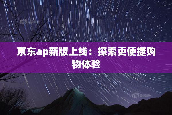 京东ap新版上线：探索更便捷购物体验
