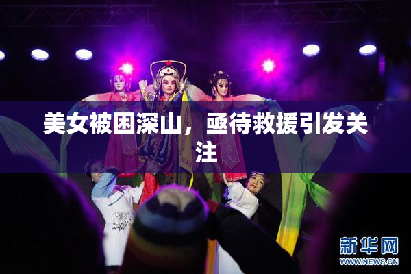 美女被困深山，亟待救援引发关注