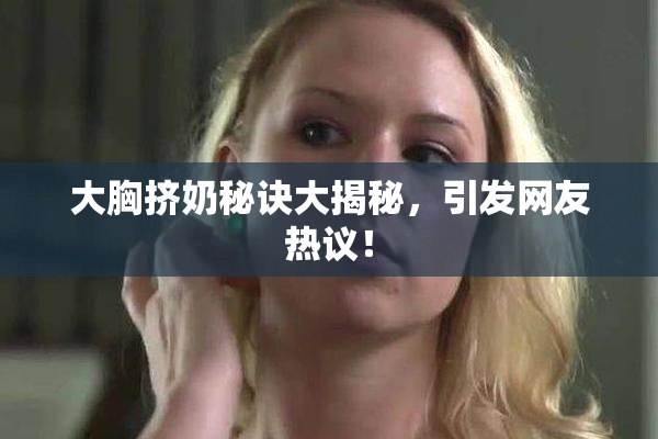 大胸挤奶秘诀大揭秘，引发网友热议！