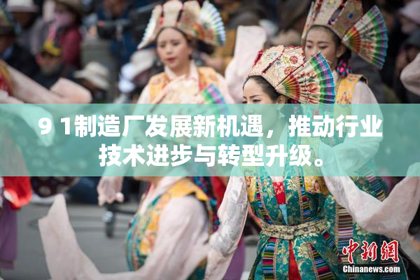 9 1制造厂发展新机遇，推动行业技术进步与转型升级。