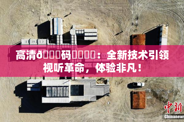高清🈚码❌‌❌‌：全新技术引领视听革命，体验非凡！
