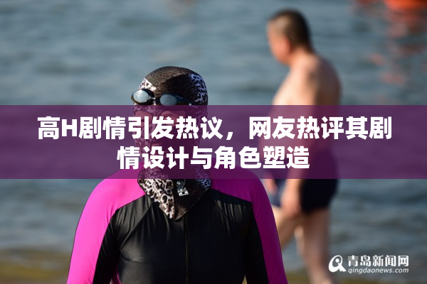 高H剧情引发热议，网友热评其剧情设计与角色塑造