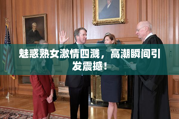 魅惑熟女激情四溅，高潮瞬间引发震撼！