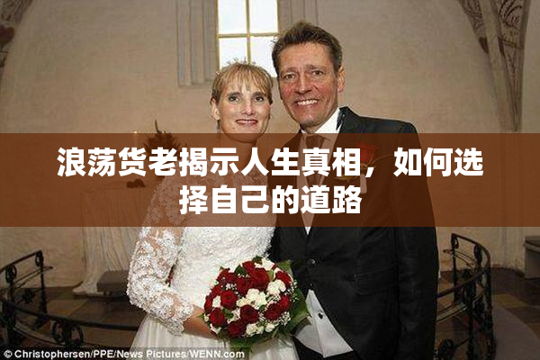 浪荡货老揭示人生真相，如何选择自己的道路