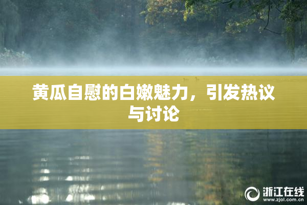 黄瓜自慰的白嫩魅力，引发热议与讨论