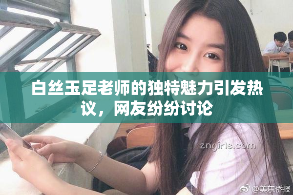 白丝玉足老师的独特魅力引发热议，网友纷纷讨论